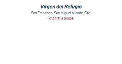 Virgen del Refugio San Francisco. San Miguel Allende, Gto. Fotografía propia.