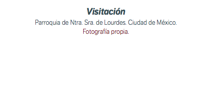 Visitación Parroquia de Ntra. Sra. de Lourdes. Ciudad de México. Fotografía propia. 