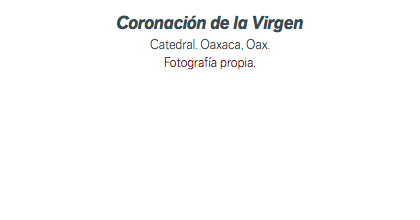 Coronación de la Virgen Catedral. Oaxaca, Oax. Fotografía propia.