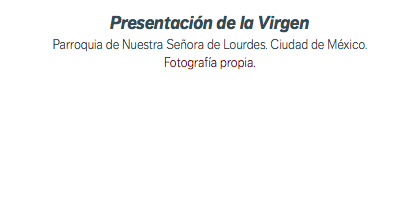 Presentación de la Virgen Parroquia de Nuestra Señora de Lourdes. Ciudad de México. Fotografía propia.