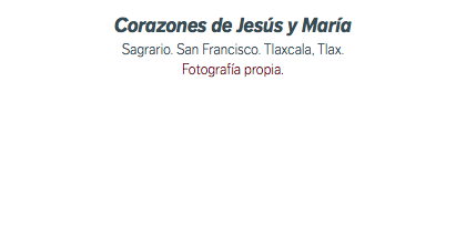 Corazones de Jesús y María Sagrario. San Francisco. Tlaxcala, Tlax. Fotografía propia.