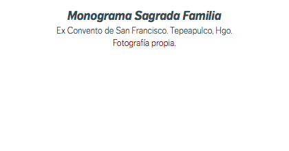 Monograma Sagrada Familia Ex Convento de San Francisco. Tepeapulco, Hgo. Fotografía propia.