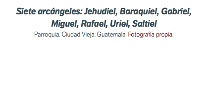 Siete arcángeles: Jehudiel, Baraquiel, Gabriel, Miguel, Rafael, Uriel, Saltiel Parroquia. Ciudad Vieja, Guatemala. Fotografía propia.