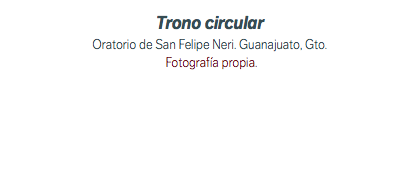 Trono circular Oratorio de San Felipe Neri. Guanajuato, Gto. Fotografía propia.