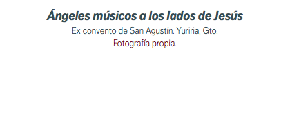 Ángeles músicos a los lados de Jesús Ex convento de San Agustín. Yuriria, Gto. Fotografía propia.