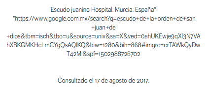 Escudo juanino Hospital. Murcia. España* *https://www.google.com.mx/search?q=escudo+de+la+orden+de+san+juan+de+dios&tbm=isch&tbo=u&source=univ&sa=X&ved=0ahUKEwje9qXI3N7VAhXBKGMKHcLmCYgQsAQIKQ&biw=1280&bih=868#imgrc=crTAWkQyDwT42M:&spf=1502988726702 Consultado el 17 de agosto de 2017.