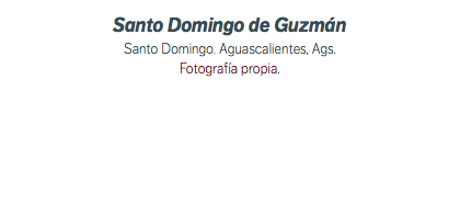 Santo Domingo de Guzmán Santo Domingo. Aguascalientes, Ags. Fotografía propia.