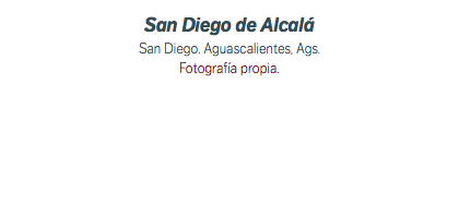 San Diego de Alcalá San Diego. Aguascalientes, Ags. Fotografía propia.