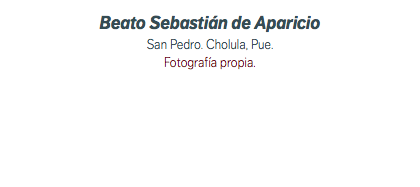 Beato Sebastián de Aparicio San Pedro. Cholula, Pue. Fotografía propia.