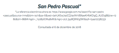 San Pedro Pascual* *La referencia electrónica ahora es: https://www.google.com.mx/search?q=san+pedro+pascual&source=lnms&tbm=isch&sa=X&ved=0ahUKEwj74dCQ74vfAhVBXawKHfbKDigQ_AUIDigB&biw=1280&bih=868#imgdii=_hp28pX7IK48vM:&imgrc=pUL3yy8QXNEgSM:&spf=1544122382331 Consultada el 6 de diciembre de 2018 