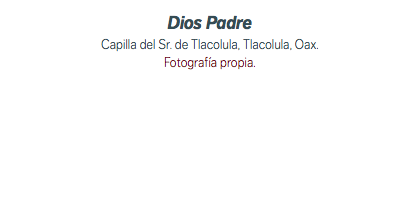 Dios Padre Capilla del Sr. de Tlacolula, Tlacolula, Oax. Fotografía propia.
