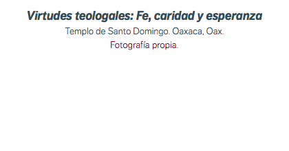 Virtudes teologales: Fe, caridad y esperanza Templo de Santo Domingo. Oaxaca, Oax. Fotografía propia.