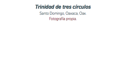 Trinidad de tres círculos Santo Domingo, Oaxaca, Oax. Fotografía propia.