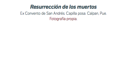 Resurrección de los muertos Ex Convento de San Andrés. Capilla posa. Calpan, Pue. Fotografía propia.