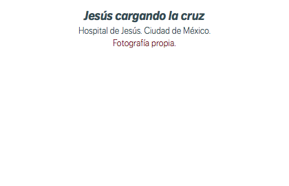 Jesús cargando la cruz Hospital de Jesús. Ciudad de México. Fotografía propia.