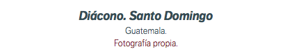 Diácono. Santo Domingo Guatemala. Fotografía propia.