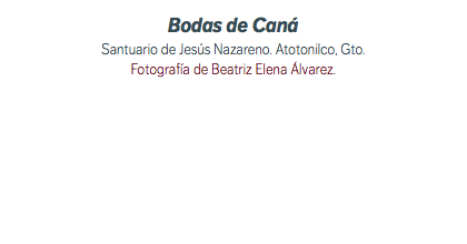 Bodas de Caná Santuario de Jesús Nazareno. Atotonilco, Gto. Fotografía de Beatriz Elena Álvarez.
