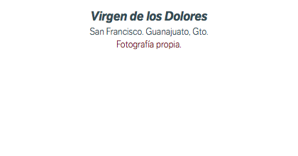 Virgen de los Dolores San Francisco. Guanajuato, Gto. Fotografía propia.