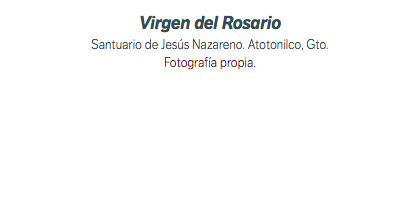 Virgen del Rosario Santuario de Jesús Nazareno. Atotonilco, Gto. Fotografía propia.