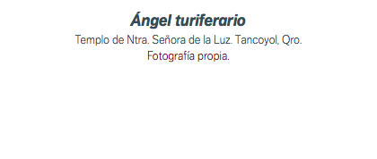 Ángel turiferario Templo de Ntra. Señora de la Luz. Tancoyol, Qro. Fotografía propia.