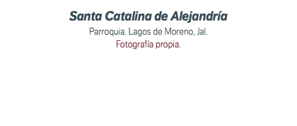 Santa Catalina de Alejandría Parroquia. Lagos de Moreno, Jal. Fotografía propia.