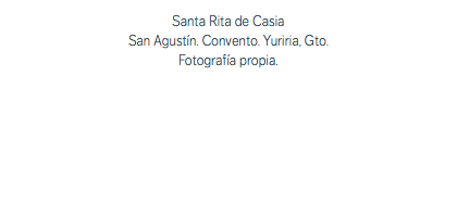 Santa Rita de Casia San Agustín. Convento. Yuriria, Gto. Fotografía propia.