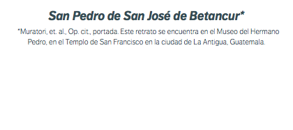 San Pedro de San José de Betancur* *Muratori, et. al., Op. cit., portada. Este retrato se encuentra en el Museo del Hermano Pedro, en el Templo de San Francisco en la ciudad de La Antigua, Guatemala.