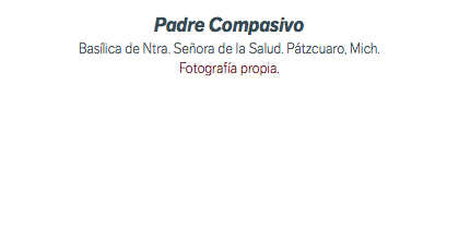 Padre Compasivo Basílica de Ntra. Señora de la Salud. Pátzcuaro, Mich. Fotografía propia.