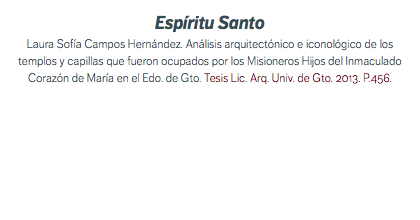 Espíritu Santo Laura Sofía Campos Hernández. Análisis arquitectónico e iconológico de los templos y capillas que fueron ocupados por los Misioneros Hijos del Inmaculado Corazón de María en el Edo. de Gto. Tesis Lic. Arq. Univ. de Gto. 2013. P.456. 
