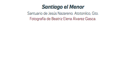 Santiago el Menor Santuario de Jesús Nazareno. Atotonilco, Gto. Fotografía de Beatriz Elena Álvarez Gasca.