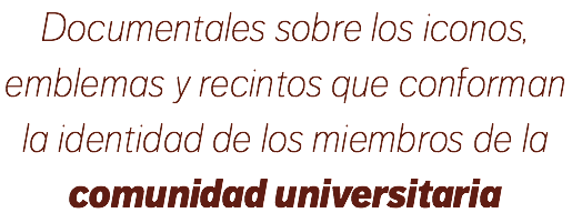 Documentales sobre los iconos, emblemas y recintos que conforman la identidad de los miembros de la comunidad universitaria